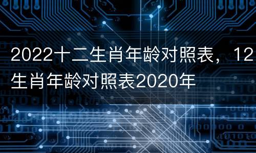 2022十二生肖年龄对照表，12生肖年龄对照表2020年