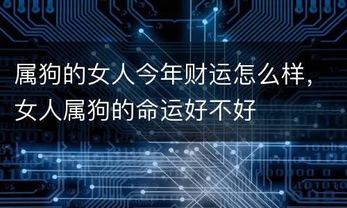 属狗的女人今年财运怎么样，女人属狗的命运好不好