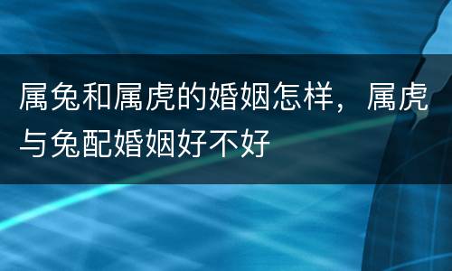 属兔和属虎的婚姻怎样，属虎与兔配婚姻好不好