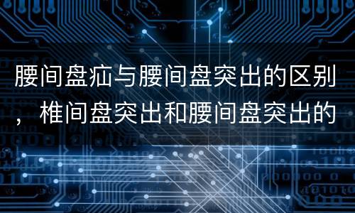 腰间盘疝与腰间盘突出的区别，椎间盘突出和腰间盘突出的区别