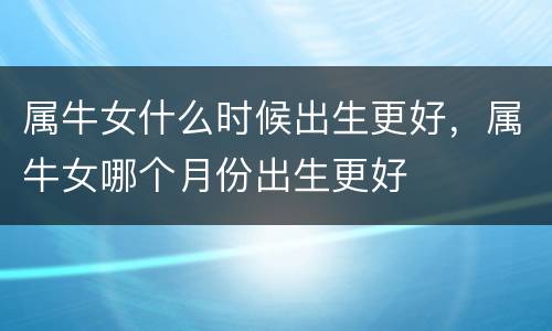 属牛女什么时候出生更好，属牛女哪个月份出生更好