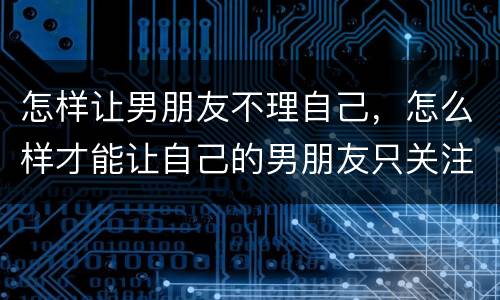 怎样让男朋友不理自己，怎么样才能让自己的男朋友只关注自己不理其他女生