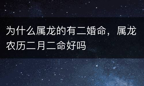 为什么属龙的有二婚命，属龙农历二月二命好吗