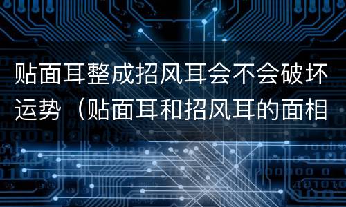贴面耳整成招风耳会不会破坏运势（贴面耳和招风耳的面相分析）