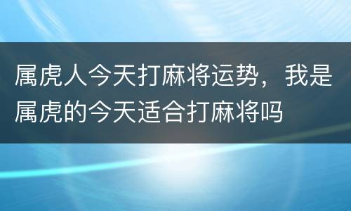 属虎人今天打麻将运势，我是属虎的今天适合打麻将吗