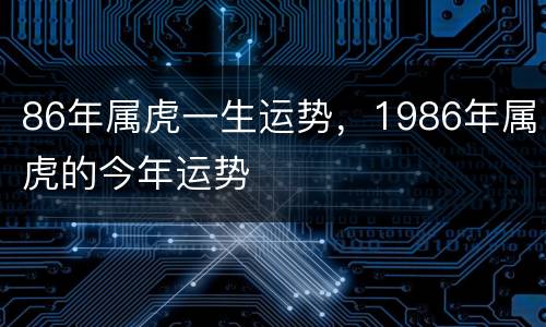 86年属虎一生运势，1986年属虎的今年运势