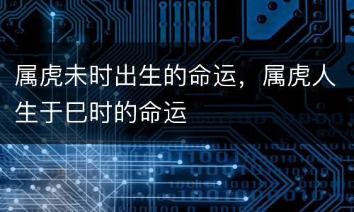 属虎未时出生的命运，属虎人生于巳时的命运