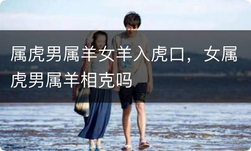属虎男属羊女羊入虎口，女属虎男属羊相克吗