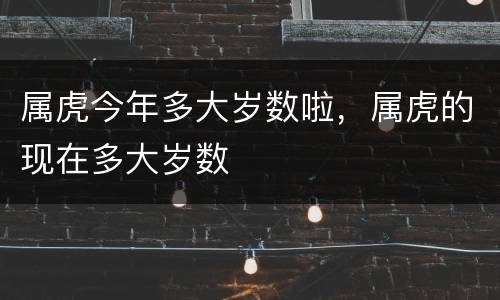 属虎今年多大岁数啦，属虎的现在多大岁数