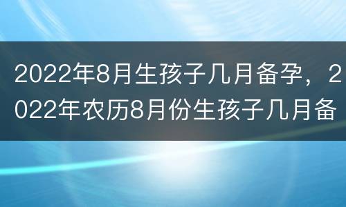 2022年8月生孩子几月备孕，2022年农历8月份生孩子几月备孕