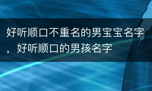 好听顺口不重名的男宝宝名字，好听顺口的男孩名字