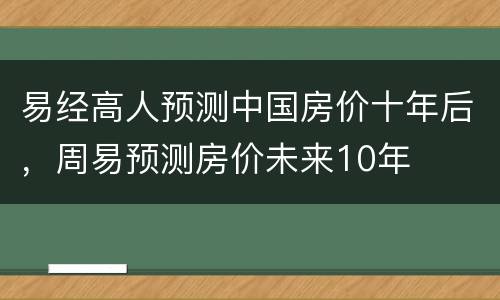 易经高人预测中国房价十年后，周易预测房价未来10年