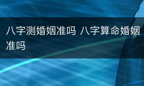 八字测婚姻准吗 八字算命婚姻准吗