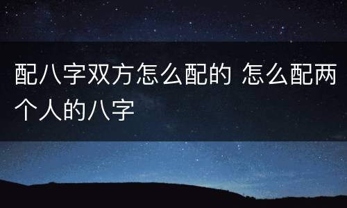 配八字双方怎么配的 怎么配两个人的八字