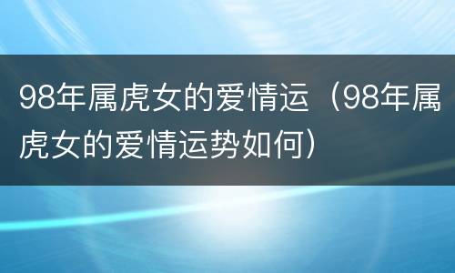98年属虎女的爱情运（98年属虎女的爱情运势如何）