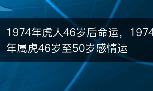 1974年虎人46岁后命运，1974年属虎46岁至50岁感情运
