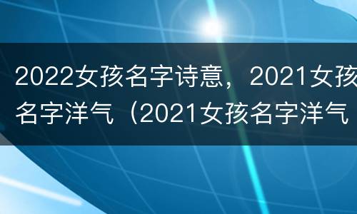 2022女孩名字诗意，2021女孩名字洋气（2021女孩名字洋气大全）