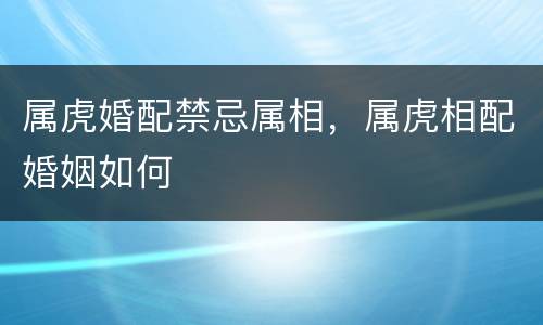 属虎婚配禁忌属相，属虎相配婚姻如何