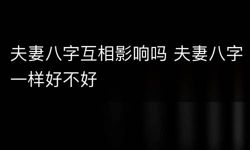 夫妻八字互相影响吗 夫妻八字一样好不好