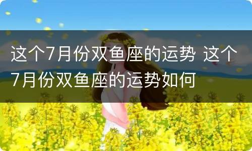 这个7月份双鱼座的运势 这个7月份双鱼座的运势如何