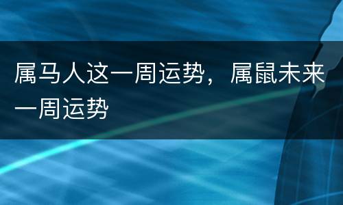 属马人这一周运势，属鼠未来一周运势