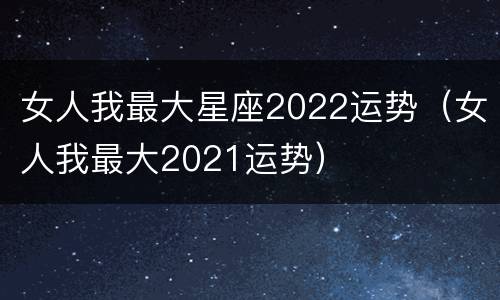 女人我最大星座2022运势（女人我最大2021运势）