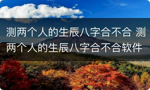 测两个人的生辰八字合不合 测两个人的生辰八字合不合软件