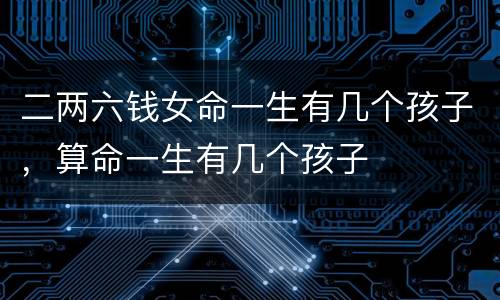 二两六钱女命一生有几个孩子，算命一生有几个孩子