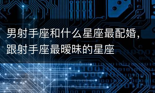 男射手座和什么星座最配婚，跟射手座最暧昧的星座