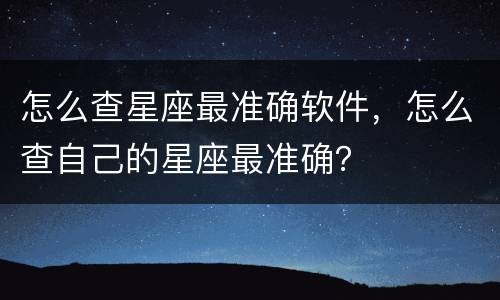 怎么查星座最准确软件，怎么查自己的星座最准确？