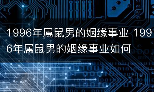 1996年属鼠男的姻缘事业 1996年属鼠男的姻缘事业如何