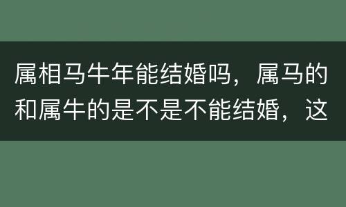 属相马牛年能结婚吗，属马的和属牛的是不是不能结婚，这个属相说的是阳历还