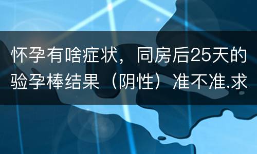 怀孕有啥症状，同房后25天的验孕棒结果（阴性）准不准.求助
