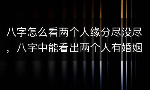 八字怎么看两个人缘分尽没尽，八字中能看出两个人有婚姻缘分吗？