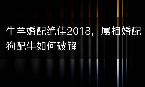 牛羊婚配绝佳2018，属相婚配狗配牛如何破解
