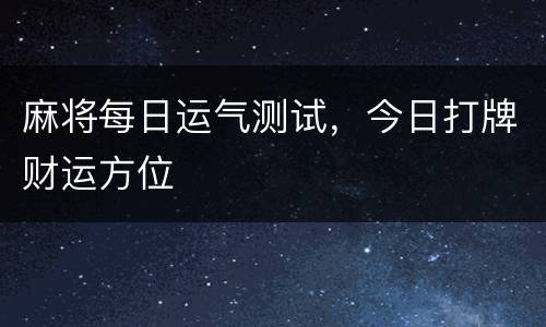 麻将每日运气测试，今日打牌财运方位
