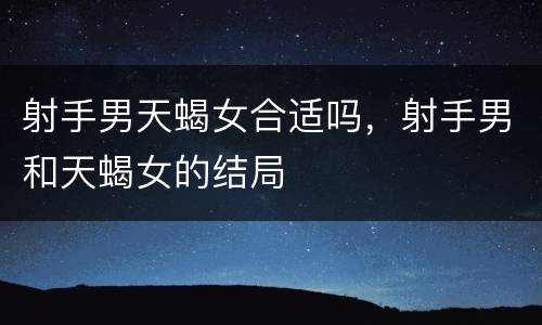 射手男天蝎女合适吗，射手男和天蝎女的结局