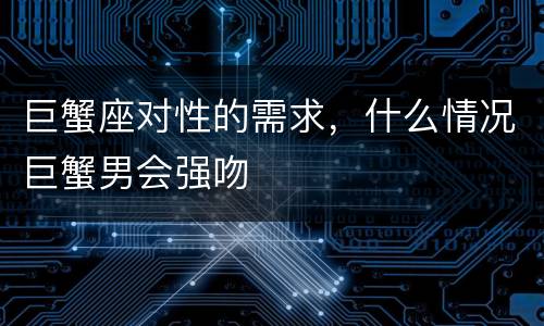 巨蟹座对性的需求，什么情况巨蟹男会强吻