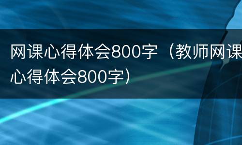 网课心得体会800字（教师网课心得体会800字）