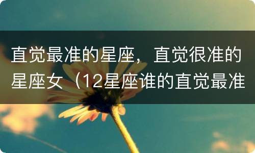 直觉最准的星座，直觉很准的星座女（12星座谁的直觉最准）