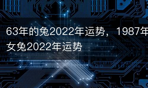 63年的兔2022年运势，1987年女兔2022年运势