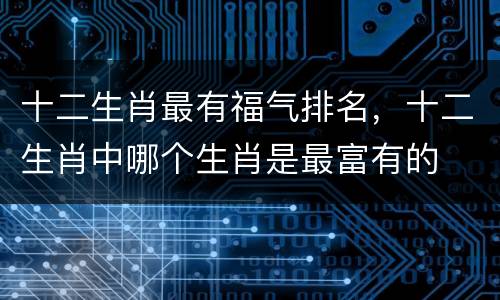 十二生肖最有福气排名，十二生肖中哪个生肖是最富有的