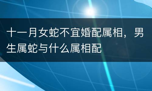十一月女蛇不宜婚配属相，男生属蛇与什么属相配