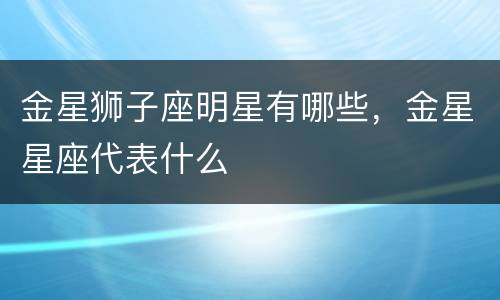 金星狮子座明星有哪些，金星星座代表什么