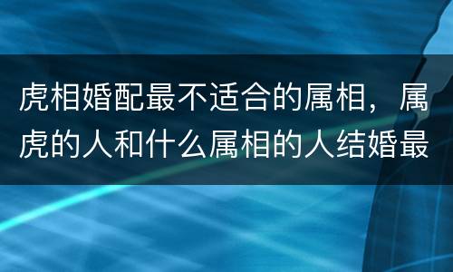 虎相婚配最不适合的属相，属虎的人和什么属相的人结婚最好 属虎婚配宜忌