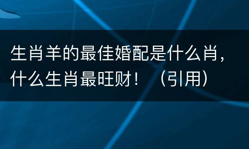 生肖羊的最佳婚配是什么肖，什么生肖最旺财！（引用）