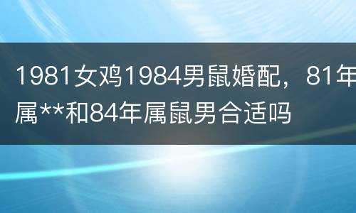 1981女鸡1984男鼠婚配，81年属**和84年属鼠男合适吗