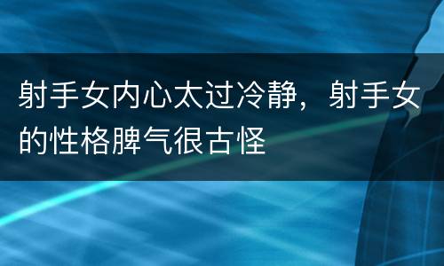 射手女内心太过冷静，射手女的性格脾气很古怪