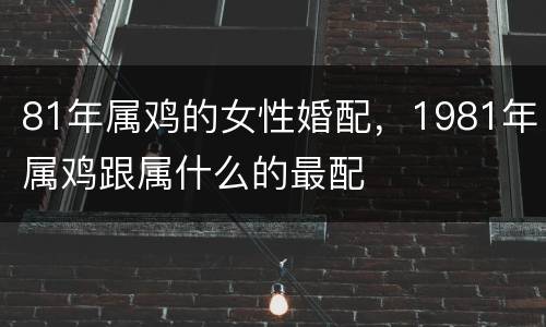 81年属鸡的女性婚配，1981年属鸡跟属什么的最配