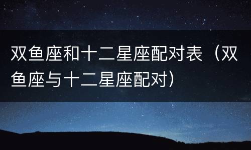 双鱼座和十二星座配对表（双鱼座与十二星座配对）